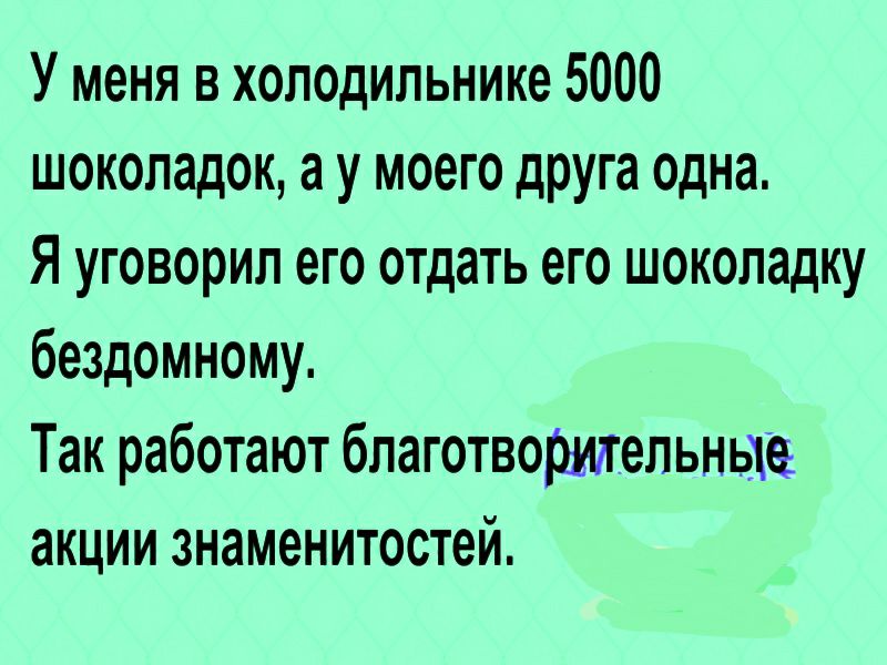 У меня в холодильнике 5000 шоколадок ау моего друга одна Я уговорил его отдать его шоколадку бездомному Так работают благотворшельньде акции знаменитостей