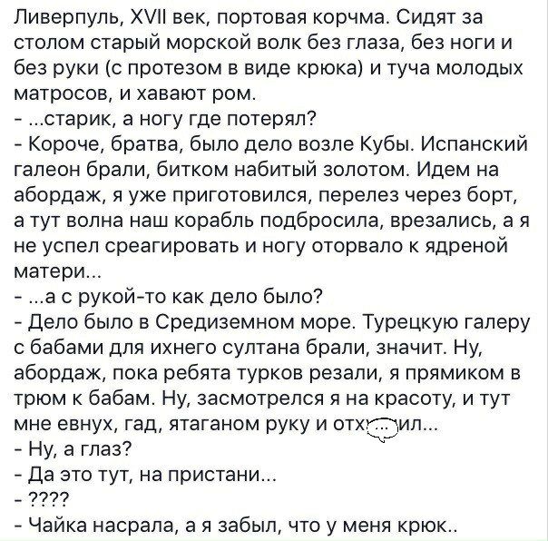 Ливерпуль ХЛ век портовая корчма Сидят за столом старый морской волк без глаза без ноги и без руки с протезом в виде крюка и туча молодых матросов и хавают ром старик а ногу где потерял Короче братва было дело возле Кубы Испанский галеон брали битком набитый золотом Идем на абордаж я уже приготовился перелез через борт а тут волна наш корабль подбросила врезались а я не успел среагировать и ногу о