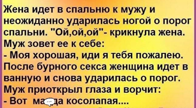 Жена идет в спальню к мужу и неожиданно ударилась ногой о порог спальни 0йойой крикнула жена Муж зовет ее к себе Моя хорошая иди я тебя пожалею После бурного секса женщина идет в ванную и снова ударилась о порог Муж приоткрыл глаза и ворчит Вот МЩа косолапая