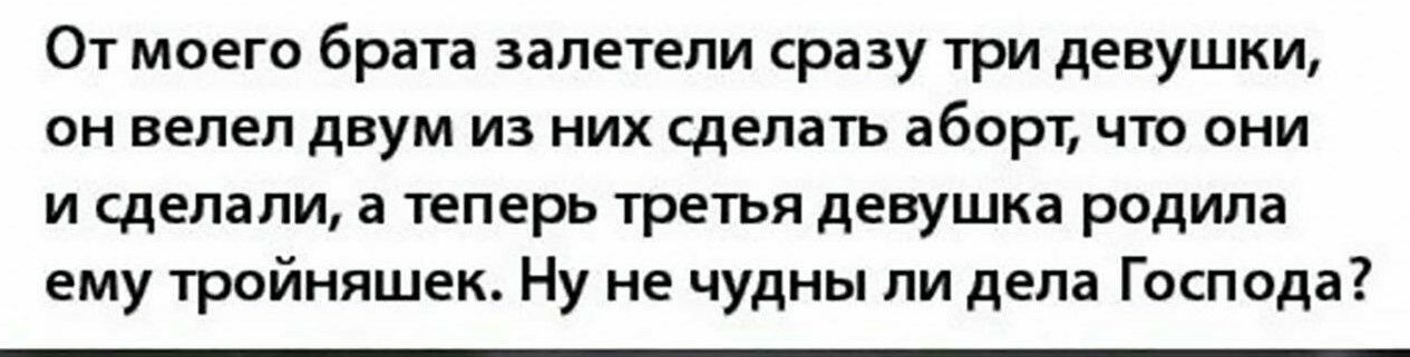 От моего брата залетели сразу три девушки он велел двум из них сделать аборт что они и сделали а теперь третья девушка родила ему тройняшек Ну не чудны ли дела Господа