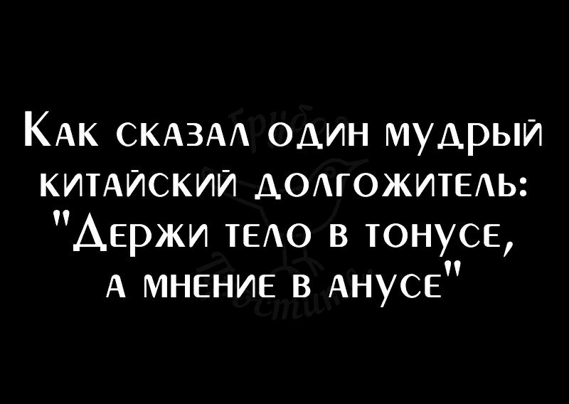 КАк СКАЗАА один мудрый КИТАЙСКИЙ доможитедь Держи ТЕАО в тонусе А мнение в Анусе