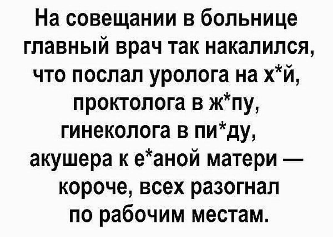 На совещании в больнице главный врач так накалился что послал уролога на хй проктолога в жпу гинеколога в пиду акушера к еаной матери короче всех разогнал по рабочим местам