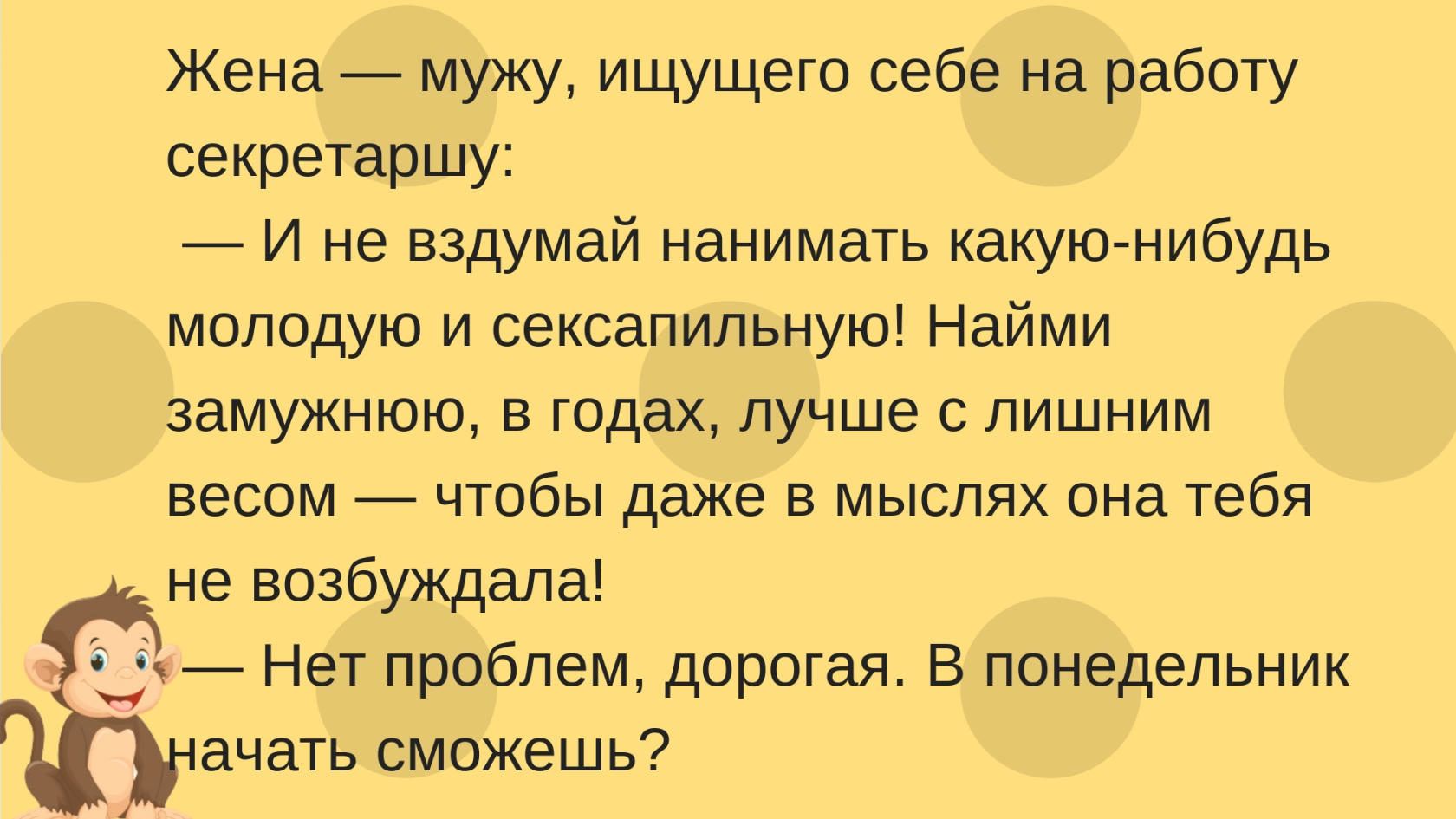 Жена мужу ищущего себе на работу секретаршу И не вздумай нанимать какую нибудь молодую и сексапильную Найми замужнюю в годах лучше с лишним весом чтобы даже в мыслях она тебя не возбуждала _Ё Нет проблем дорогая В понедельник ачать сможешь