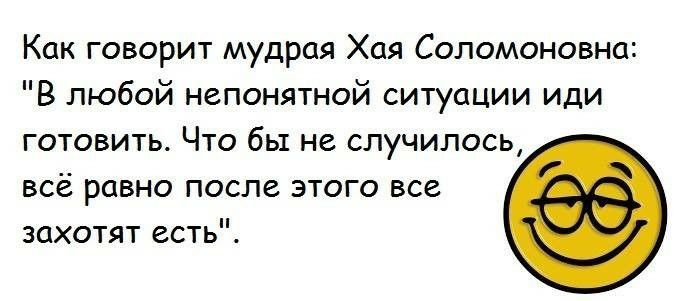 Как говорит мудрая Хая Соломоновна В любой непонятной ситуации иди готовить Что бы не случилось всё равно после этого все захотят есть