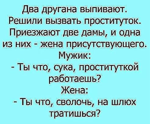 Два другана выпивают Решили вызвать проституток Приезжают две дамы и одна из них жена присутствующего Мужик Ты что сука проституткой работаешь Жена Ты что сволочь на шлюх тратишься