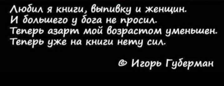 АюбиА я книги Выпибку и женщин И большего у бога не просил Теперь шарм мой Возрасмом уменьшен Теперь уже на книги нему сим Игорь Губерман