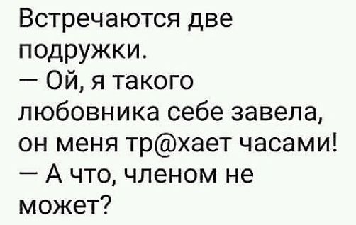 Встречаются две подружки Ой я такого любовника себе завела он меня трхает часами А что членом не может
