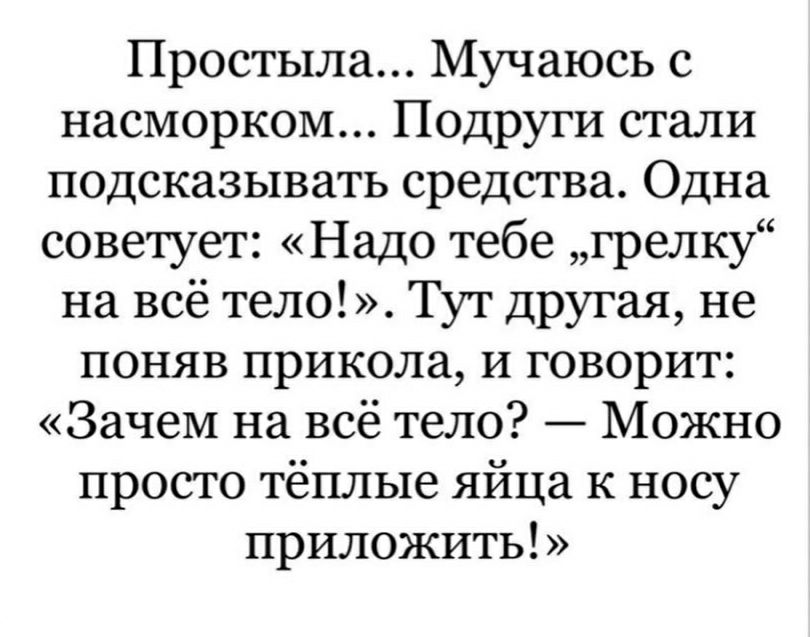 Простыла Мучаюсь с насморком Подруги стали подсказывать средства Одна советует Надо тебе грелку на всё тело Тут другая не поняв прикола И говорит Зачем на всё тело Можно просто тёплые яйца к носу приложить