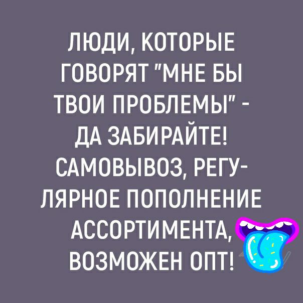 люди КОТОРЫЕ говорят МНЕ вы твои ПРОБЛЕМЫ ДА ЗАБИРАЙТЕ сдмовывоз РЕГУ ЛЯРНОЕПОПОЛНЕНИЕ АССОРТИМЕНТА ВОЗМОЖЕН опп