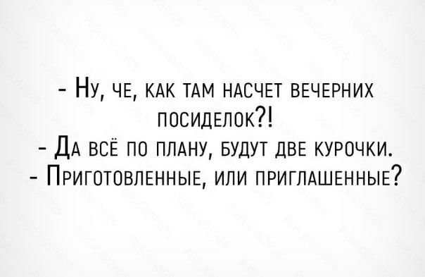 НУ ЧЕ КАК ТАМ НАСЧЕТ ВЕЧЕРНИХ посидвлок ДА ВСЁ ПО ПЛАНУ БУДУТ ДВЕ КУРОЧКИ ПРИГОТОВЛЕННЫЕ ИЛИ ПРИГЛАШЕННЫЕ