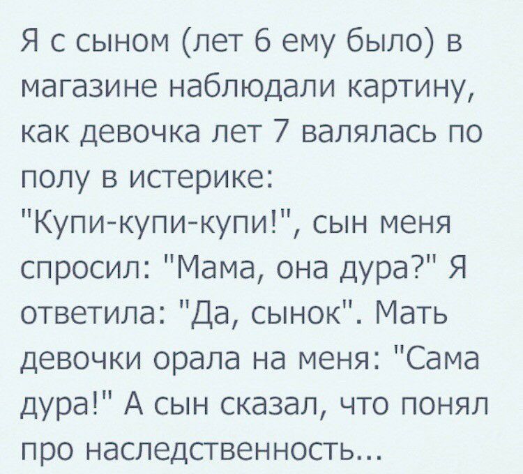 Я с сыном лет 6 ему было в магазине наблюдали картину как девочка лет 7 валялась по полу в истерике Купикупикупи сын меня спросил Мама она дура Я ответила Да сынок Мать девочки орала на меня Сама дура А сын сказал что понял про наследственность