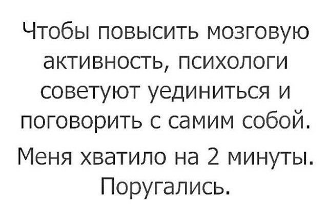 ЧТОБЫ ПОВЫСИТЬ МОЗГОВУЮ аКТИВНОСТЬ ПСИХОЛОГИ СОВЭТУЮТ УЕДИНИТЬСЯ И ПОГОВОРИТЬ С самим собой Меня хватило на 2 минуты Поругались