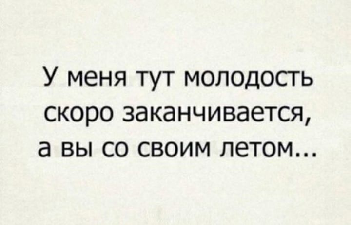 У меня тут молодость скоро заканчивается а вы со своим летом