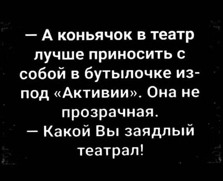 А коньячок в театр лучше приносить с собой в бутылочке из под Активии Она не прозрачная Какой Вы заядлый театрал