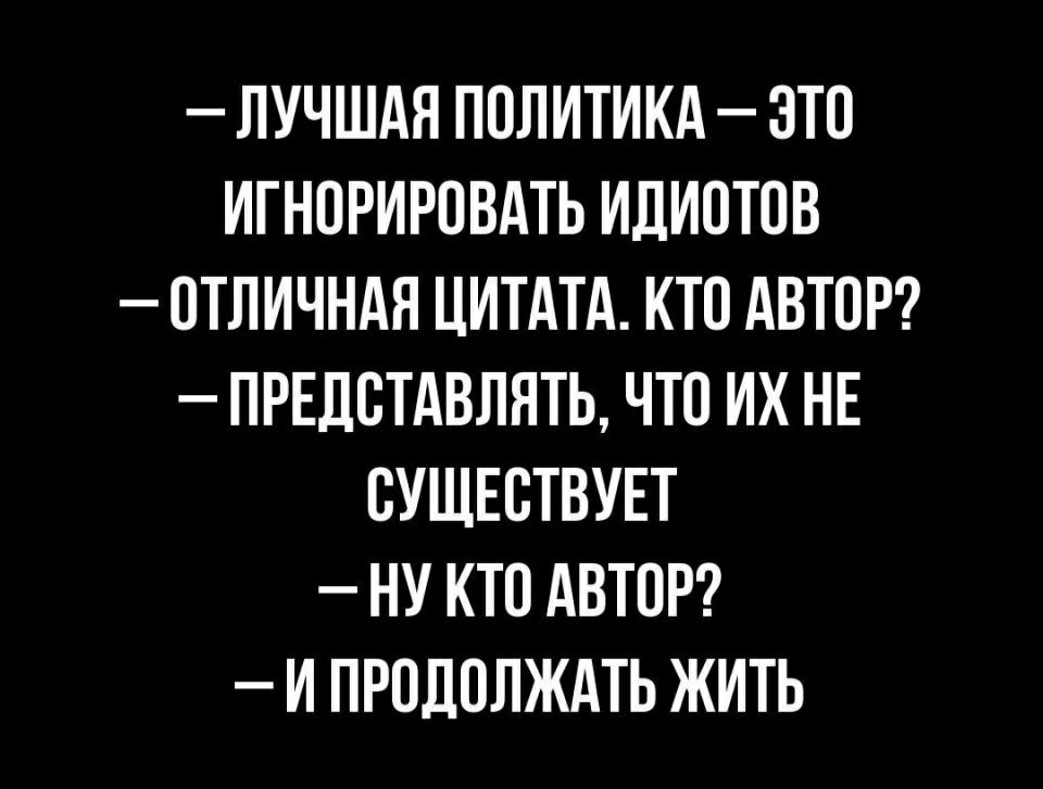 ЛУЧШАЯ ПОЛИТИКА ЭТО ИГНОРИРОВАТЬ ИДИОТОВ ОТЛИЧНАЯ ЦИТАТА КТО АВТОР ПРЕДОТАВЛЯТЬ ЧТО ИХ НЕ ОУЩЕОТВУЕТ НУ КТО АВТОР И ПРОДОЛЖАТЬ ЖИТЬ