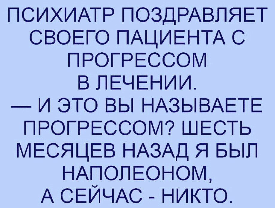 ПСИХИАТР ПОЗДРАВЛЯЕТ СВОЕГО ПАЦИЕНТА С ПРОГРЕССОМ В ЛЕЧЕНИИ И ЭТО ВЫ НАЗЫВАЕТЕ ПРОГРЕССОМ ШЕСТЬ МЕСЯЦЕВ НАЗАД Я БЫЛ НАПОЛЕОНОМ А СЕЙЧАС НИКТО