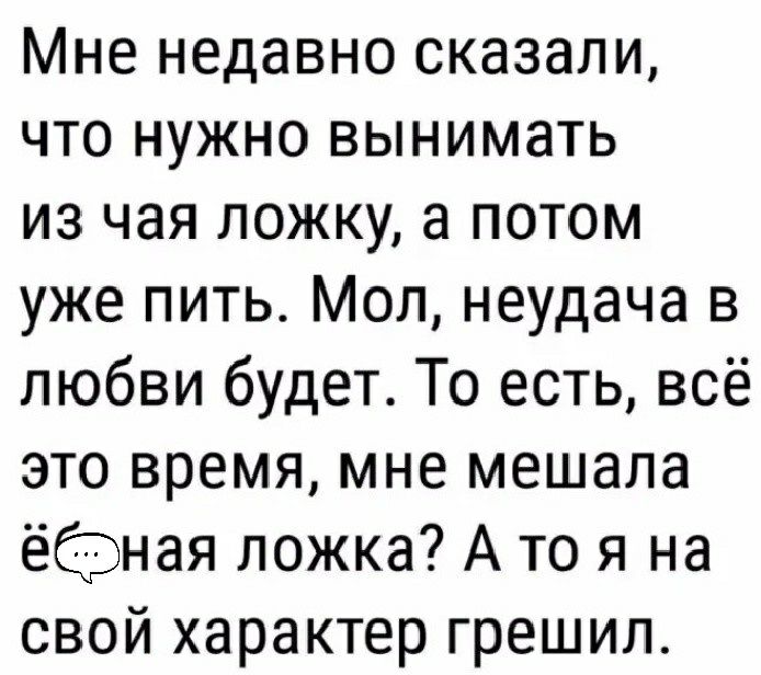 Мне недавно сказали что нужно вынимать из чая ложку а потом уже пить Мол неудача в любви будет То есть всё это время мне мешала ёфная ложка А то я на свой характер грешил