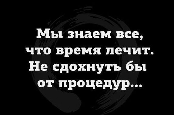 Мы знаем все что время лечит Не сдохнуть бы от процедур