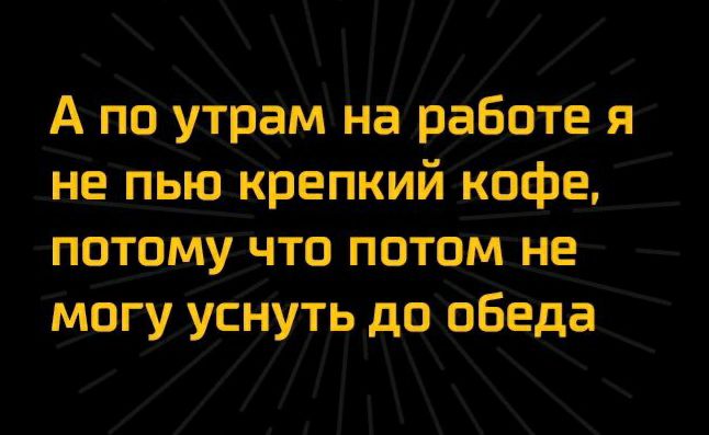 А по утрам На работе я не пью крепкий ксіфе потдмуіщо потом не могууснуть до обеда