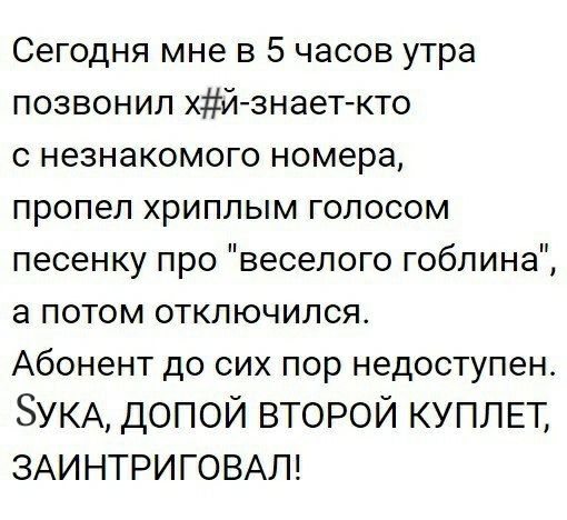 Сегодня мне в 5 часов утра позвонил хйзнает кто с незнакомого номера пропел хриплым голосом песенку про веселого гоблина а потом отключился Абонент до сих пор недоступен УКА допой второи куплц ЗАИНТРИГОВАЛ