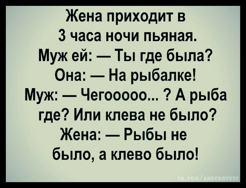 Жена приходит в 3 часа ночи пьяная Муж ей Ты где была Она На рыбалке Муж Чегооооо А рыба где Или клева не было Жена Рыбы не было а клево было