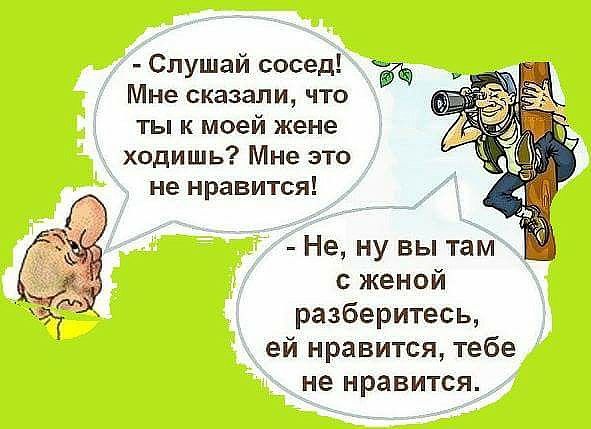 Слушай сосед Мне сказали что ты к моей жене ходишь Мне это не нравится Не ну вы там с женой разберитесь ей нравится тебе не нравится