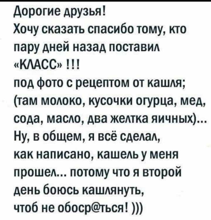 дорогие АРУЗЬЯ Хочу сказать спасибо тому кто пару дней назад поставид КААСС под фото с рецептом от кашдя там модоко кусочки огурца мед сода масю два желтка яичных Ну в общем я всё сдеАаА как написано кашеть у меня проше потому что я второй день боюсь кашпянуть чтоб не обосрться