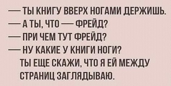 ТЫ КНИГУ ВВЕРХ НОГАМИ дЕРЖИШЬ А ТЫ ЧТО ФРЕИД ПРИ ЧЕМ ТУТ ФРЕИД НУ КАКИЕ У КНИГИ НОГИ ТЫ ЕЩЕ ОКАЖИ ЧТО Я ЕЙ МЕЖДУ СТРАНИЦ ЗАГЛЯЛЫВАЮ