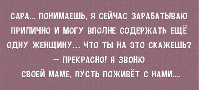 САРА ПОНИМАЕШЬ Я СЕЙЧАС ЗАРАБАТЫВАЮ ПРИПИЧНО И МОГУ ВПОПНЕ СОДЕРЖАТЬ ЕЩЁ ОДНУ ЖЕНЩИНУ ЧТО ТЫ НА ЭТО СКАЖЕШЬ ПРЕКРАСНО Я ЗВОНЮ СВОЕЙ МАМЕ ПУСТЬ ПОЖИВЁТ С НАМИ