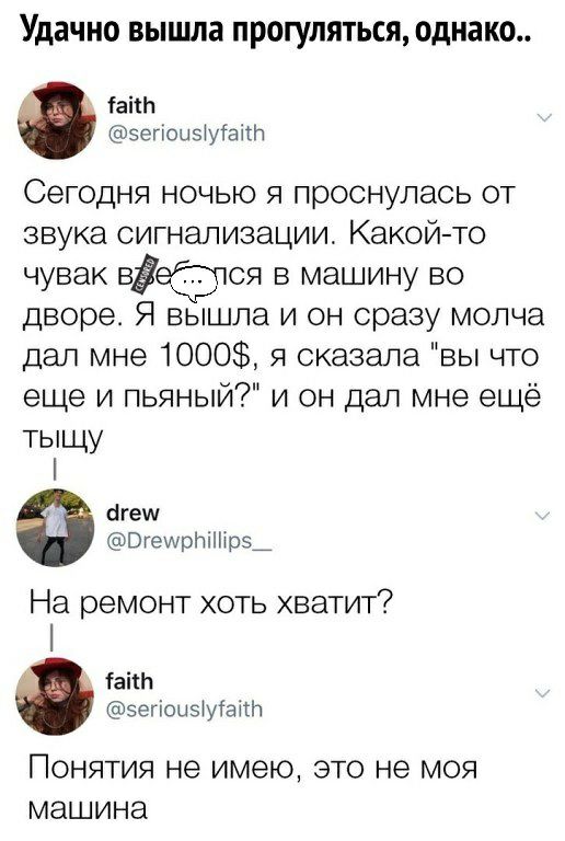 Удачно вышла прогуляться однако іаіш ЗепоиЫугаіт Сегодня ночью я проснулась от звука сигнализации Какой то чувак вЁеРттся в машину во дворе Я вышла и он сразу молча дал мне 1000 я сказала вы что еще и пьяный и он дал мне ещё тыщу ігеш Вгешриііітр5_ На ремонт хоть хватит іаіш 5егіоызуа ПОНЯТИЯ не имею ЭТО не МОЯ МЭШИНЭ