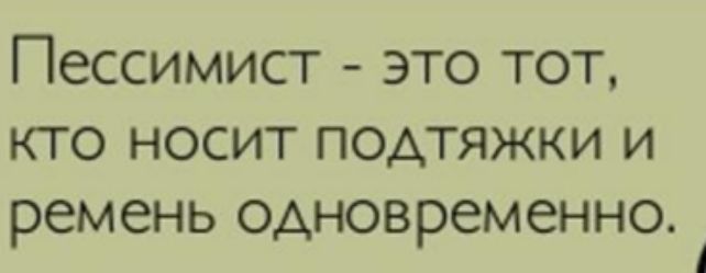 Пессимист это тот КТО НОСИТ ПОАТЯЖКИ И ремень одновременно