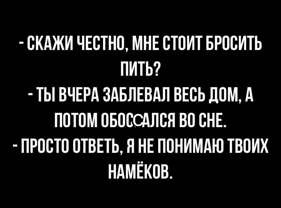 ОКАЖИ ЧЕОТНО МНЕ ОТОИТ БРООИТЬ ПИТЬ ТЫ ВЧЕРА ЗАБЛЕВАЛ ВЕОЬ ДОМ А ПОТОМ ОБООСАЛОЯ ВО ОНЕ ПРООТО ОТВЕТЬ Я НЕ ПОНИМАЮ ТВОИХ НАМЁКОВ