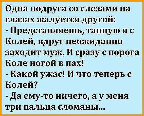 Одна подруга со слезами на глазах жалуется другой Представляешь танцую я с Колей вдруг неожиданно заходит муж И сразу с порога Коле ногой в пах Какой ужас И что теперь с Колей Да ему то ничего а у меня три пальца сломаны