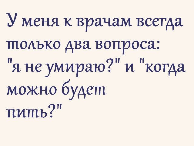 У меня к врачам всегда ТПОЪКО два вопроса П я не умираю и когда можно будет пить