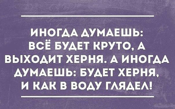 ИНОГАА АУМАЕШЬ всЁ БУАЕТ круто А выходит хврня А ИНОГАА АУМАЕШЬ БУАЕТ хврня и КАК в воду ГАЯАЕА