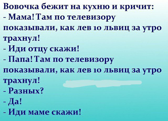 Вовочка бежит на кухню И кричит Мама Там по телевизору показывали как лев 10 львиц за утро трахнул Иди отцу скажи Папа Там по телевизору показывали как лев ю львиц за утро трахнул Разных Да Иди маме скажи