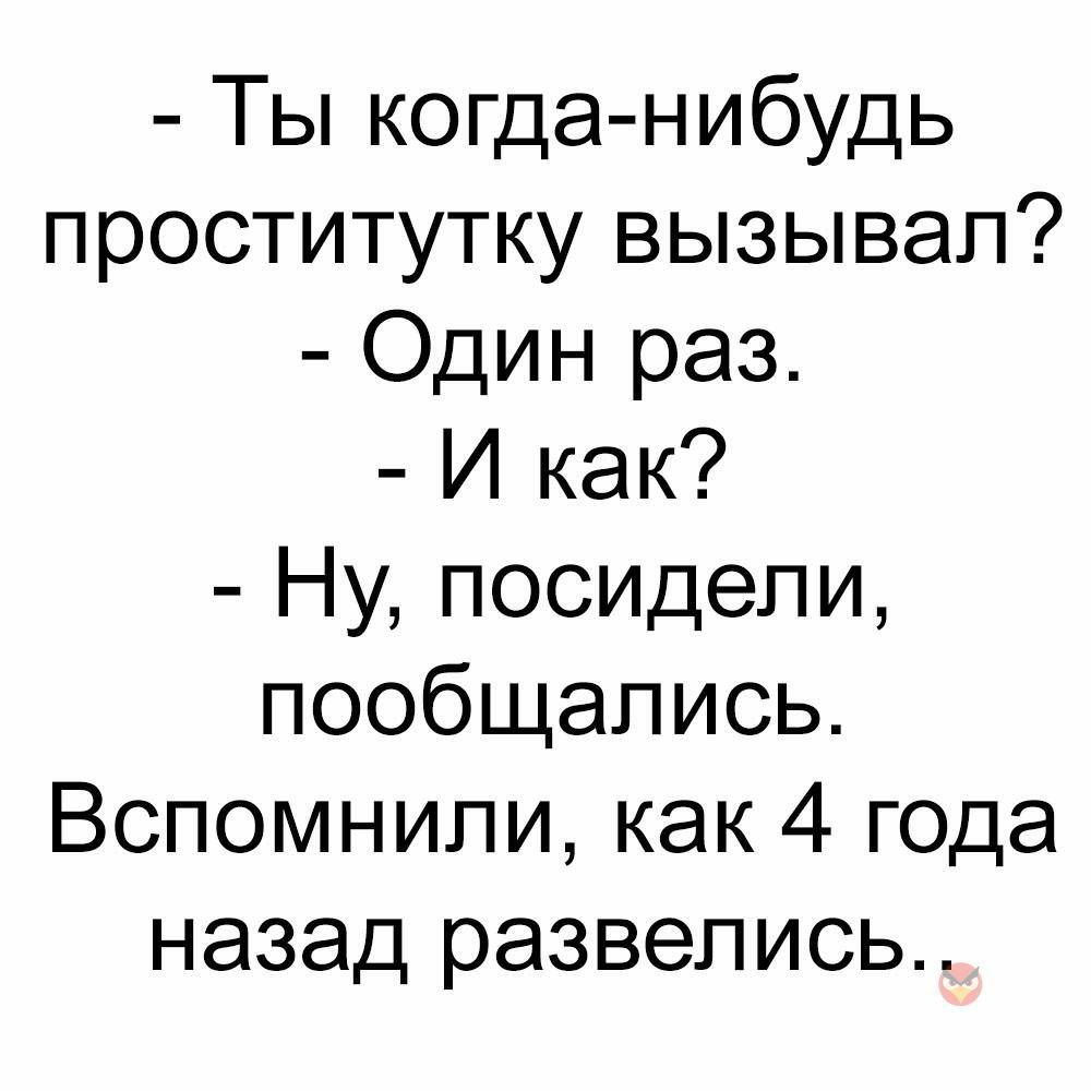 Ты когда нибудь проститутку вызывал Один раз И как Ну посидели пообщались Вспомнили как 4 года назад развелись