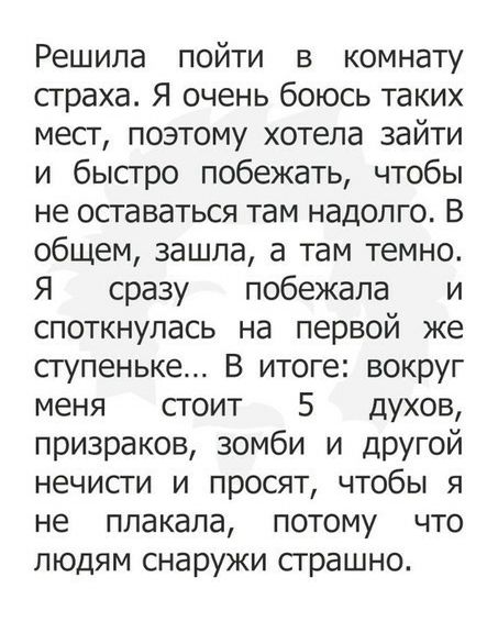 Решила пойти в комнату страха Я очень боюсь таких мест поэтому хотела зайти и бысгро побежать чтобы не оставаться там надолго В общем зашла а там темно Я сразу побежала и споткнулась на первой же ступеньке В итоге вокруг меня стоит 5 духов призраков зомби и другой нечисги и просят чтобы я не плакала потому что людям снаружи сграшно