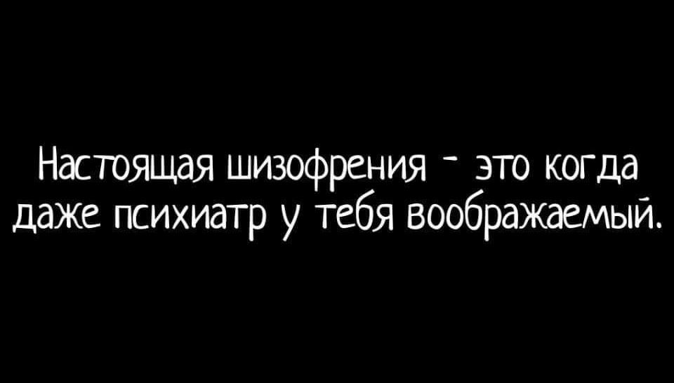 Настоящая шизофрения _ это когда даже психиатр у тебя воображаемый