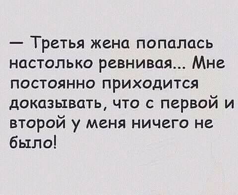 Третья жена попалась настолько ревнивая Мне постоянно приходится доказывать что с первой и второй у меня ничего не было