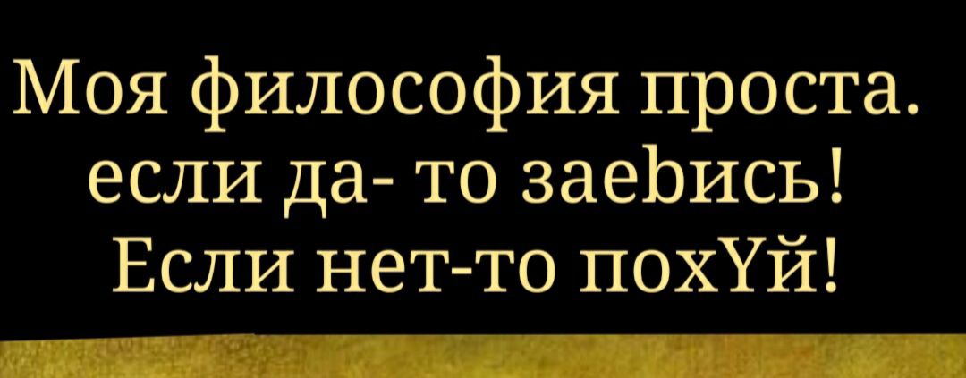 Моя философия проста если да то заеЬись Если нетто похУй _