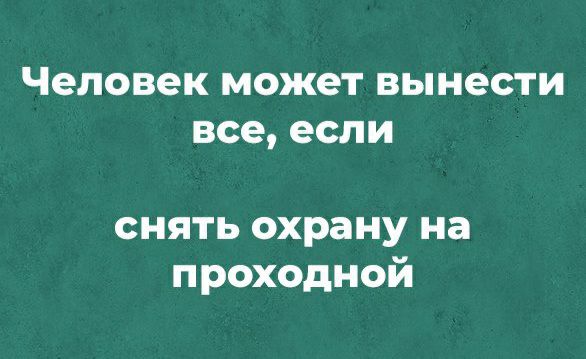 Человек может вынести все если снять охрану на проходной