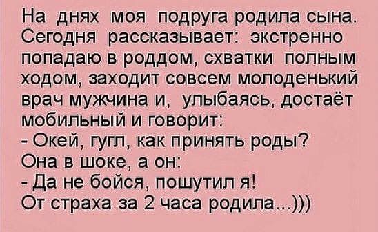 На днях моя подруга родила сына Сегодня рассказывает экстренно попадаю в роддом схватки полным ходом заходит совсем молоденький врач мужчина и улыбаясь достаёт мобильный и говорит Окей гугл как принять роды Она в шоке а он Да не бойся пошутил я От страха за 2 часа родила