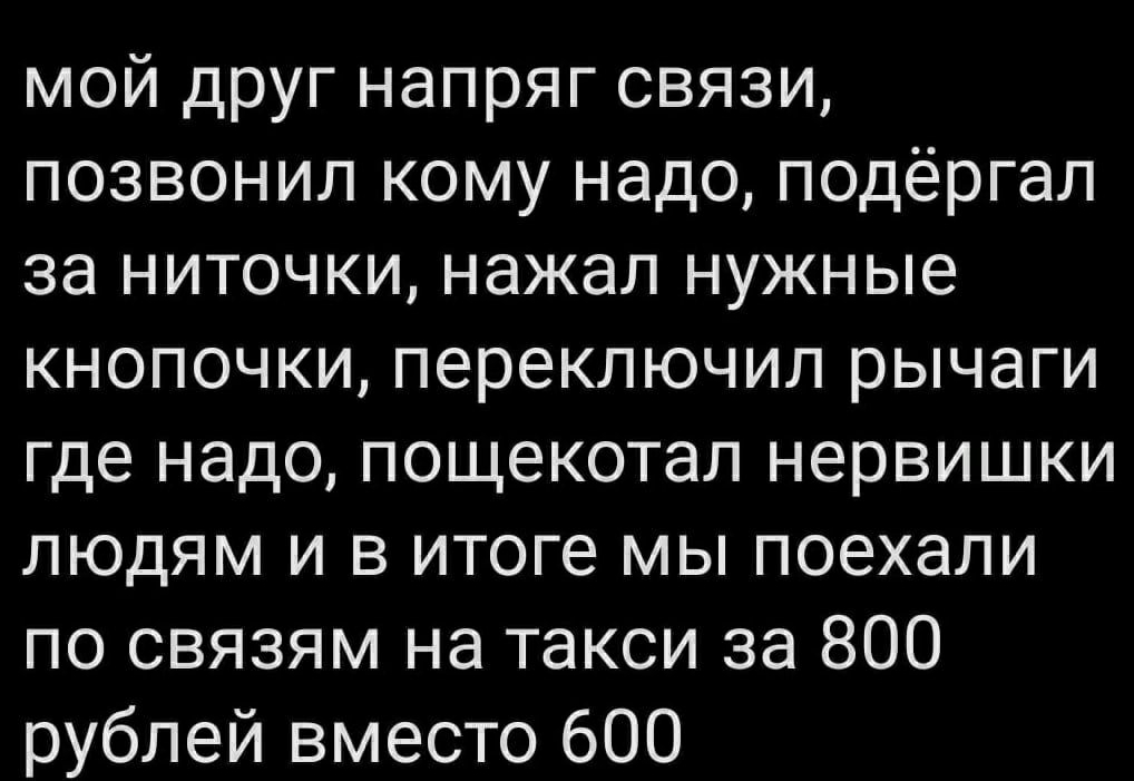мой друг напряг связи позвонил кому надо подёргал за ниточки нажал нужные кнопочки переключил рычаги где надо пощекотап нервишки людям и в итоге мы поехали по связям на такси за 800 рублей вместо 600