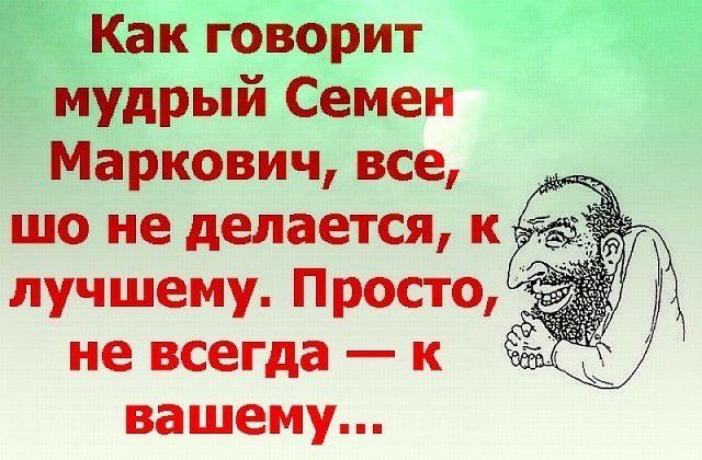 Как говорит мудрый Семен Маркович все шо не делается к лучшему Просто не всегда к вашему