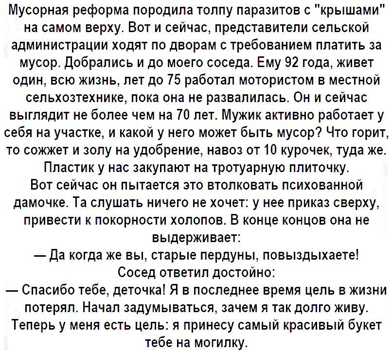 Мусорная реформа породила толпу паразитов с крышами на самом верху Вот и сейчас представители сельской администрации ходят по дворам с требованием платить за мусор Добрались и до моего соседа Ему 92 года живет один всю жизнь лет до 75 работал мотористом в местной сельхозтехнике пока она не развалилась Он и сейчас выглядит не более чем на 70 лет Мужик активно работает у себя на участке и какой у не