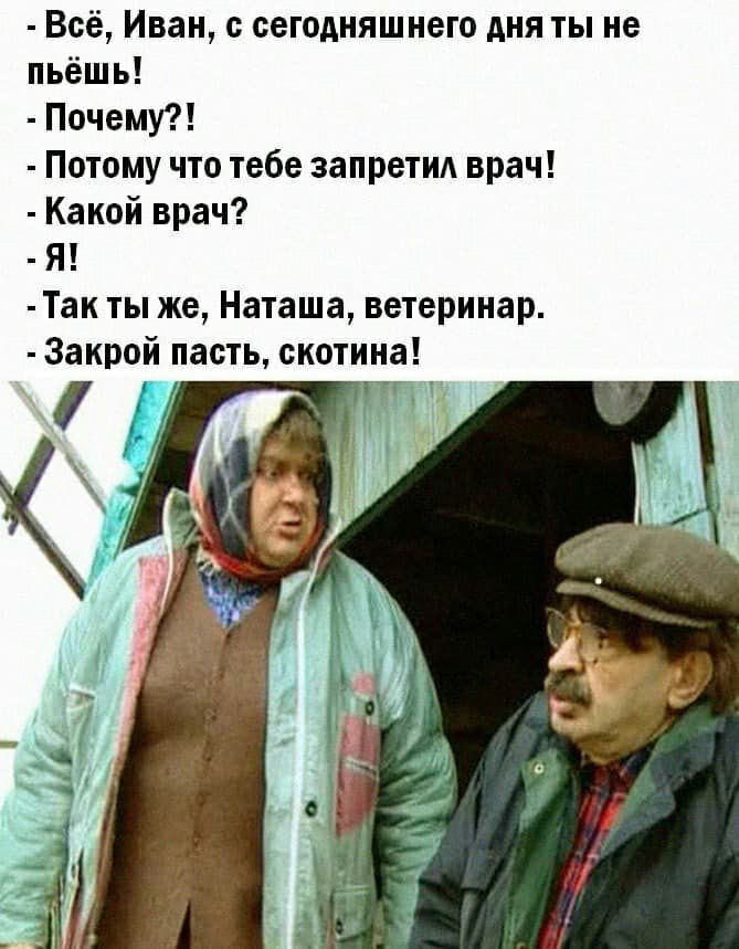 Всё Иван с сегодняшнего дня ты не пьёшь Почему Потому что тебе запретид врач Какой врач Я Так ты же Наташа ветеринар Закрой пасть скотина ггг