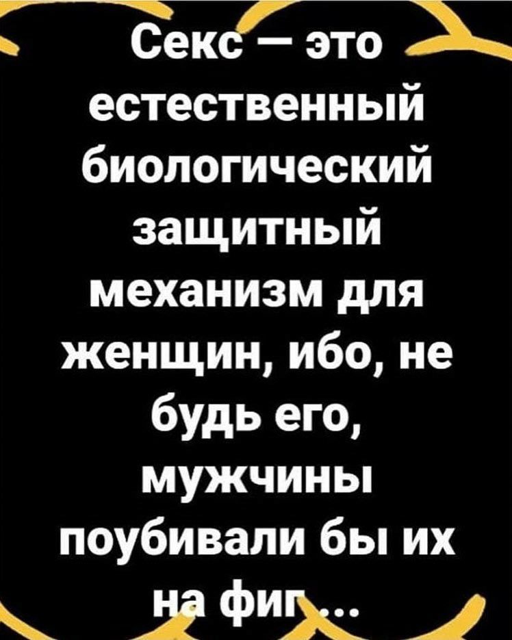 _ Сексс это Х естественный биологический защитный механизм для женщин ибо не будь его мужчины поубивали бы их деф 4х 1