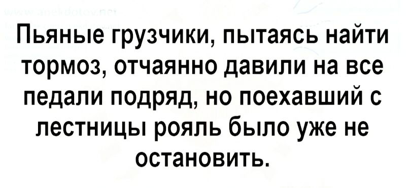 Пьяные грузчики пытаясь найти тормоз отчаянно давили на все педали подряд но поехавший с лестницы рояль было уже не остановить