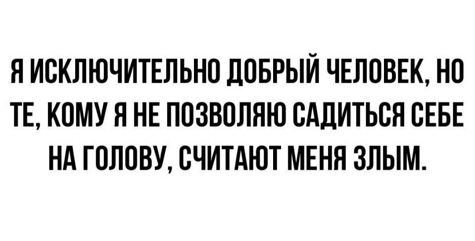 Я ИСКЛЮЧИТЕЛЬНО ДОБРЫЙ ЧЕЛОВЕК НО ТЕ КОМУ Я НЕ ПОЗВОЛЯЮ ОАДИТЬОН ОЕБЕ НА ГОЛОВУ СЧИТАЮТ МЕНЯ ЗЛЫМ